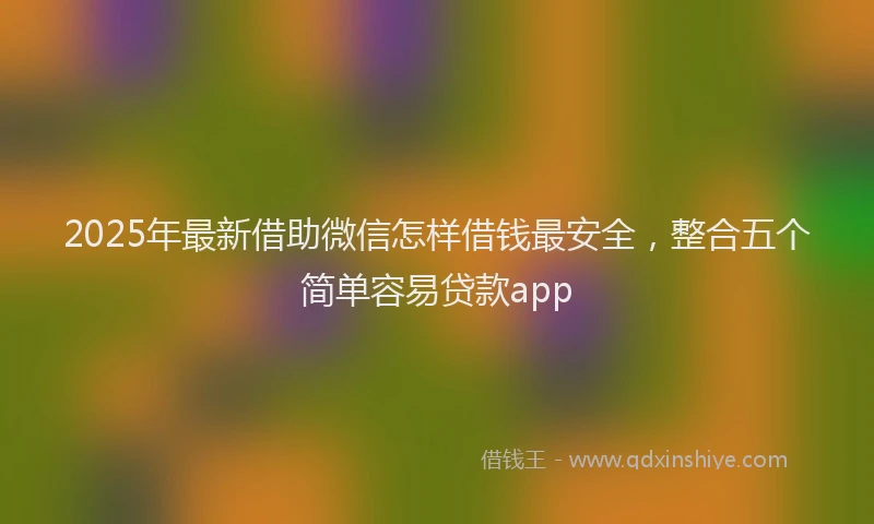 2025年最新借助微信怎样借钱最安全，整合五个简单容易贷款app