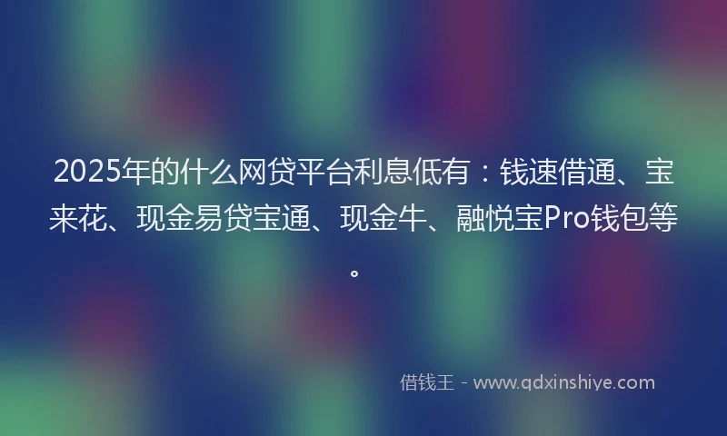 2025年的什么网贷平台利息低有：钱速借通、宝来花、现金易贷宝通、现金牛、融悦宝Pro钱包等。
