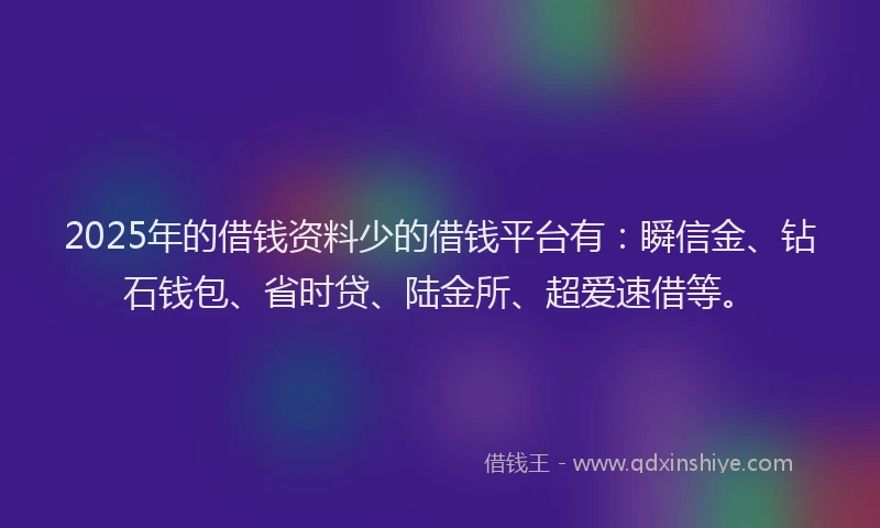 2025年的借钱资料少的借钱平台有：瞬信金、钻石钱包、省时贷、陆金所、超爱速借等。