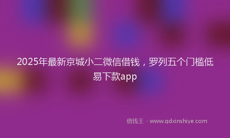 2025年最新京城小二微信借钱，罗列五个门槛低易下款app