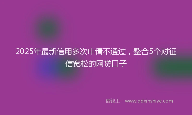 2025年最新信用多次申请不通过，整合5个对征信宽松的网贷口子