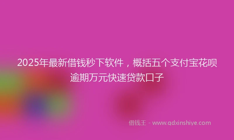 2025年最新借钱秒下软件，概括五个支付宝花呗逾期万元快速贷款口子