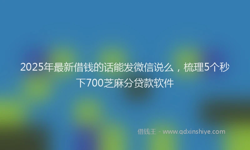 2025年最新借钱的话能发微信说么，梳理5个秒下700芝麻分贷款软件