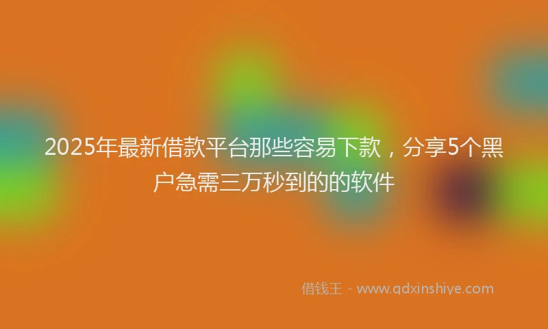 2025年最新借款平台那些容易下款，分享5个黑户急需三万秒到的的软件