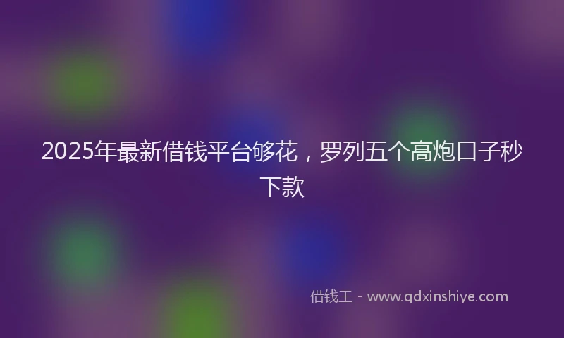 2025年最新借钱平台够花，罗列五个高炮口子秒下款