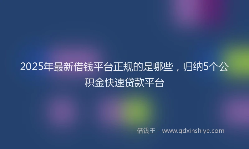 2025年最新借钱平台正规的是哪些，归纳5个公积金快速贷款平台