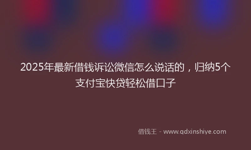 2025年最新借钱诉讼微信怎么说话的，归纳5个支付宝快贷轻松借口子