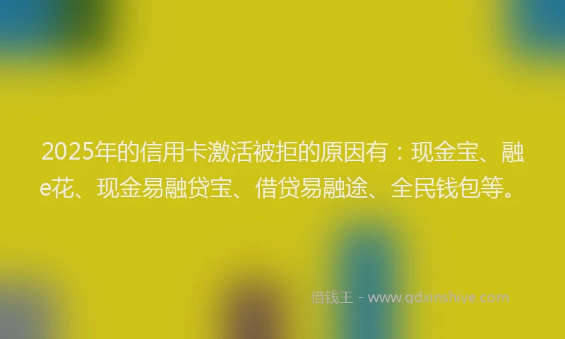 2025年的信用卡激活被拒的原因有：现金宝、融e花、现金易融贷宝、借贷易融途、全民钱包等。