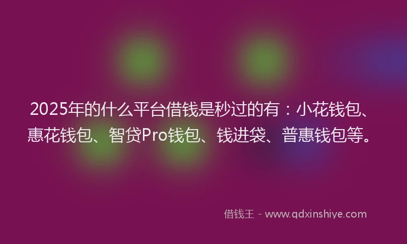 2025年的什么平台借钱是秒过的有：小花钱包、惠花钱包、智贷Pro钱包、钱进袋、普惠钱包等。