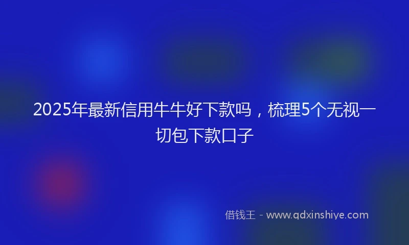 2025年最新信用牛牛好下款吗，梳理5个无视一切包下款口子