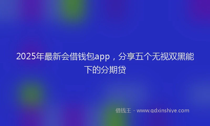 2025年最新会借钱包app，分享五个无视双黑能下的分期贷
