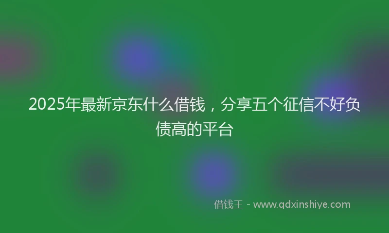 2025年最新京东什么借钱，分享五个征信不好负债高的平台