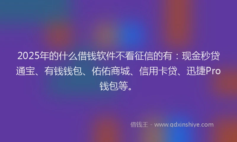 2025年的什么借钱软件不看征信的有：现金秒贷通宝、有钱钱包、佑佑商城、信用卡贷、迅捷Pro钱包等。