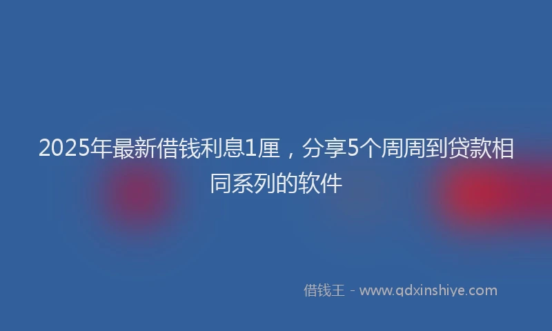 2025年最新借钱利息1厘，分享5个周周到贷款相同系列的软件