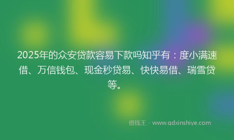 2025年的众安贷款容易下款吗知乎有：度小满速借、万信钱包、现金秒贷易、快快易借、瑞雪贷等。