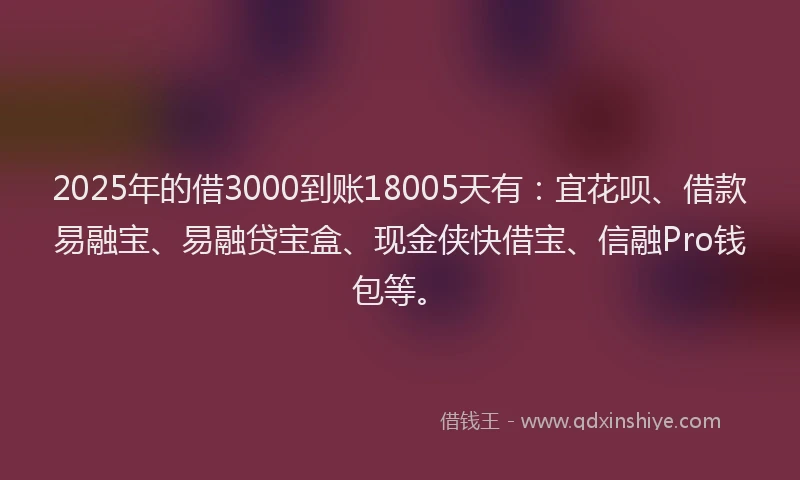 2025年的借3000到账18005天有：宜花呗、借款易融宝、易融贷宝盒、现金侠快借宝、信融Pro钱包等。