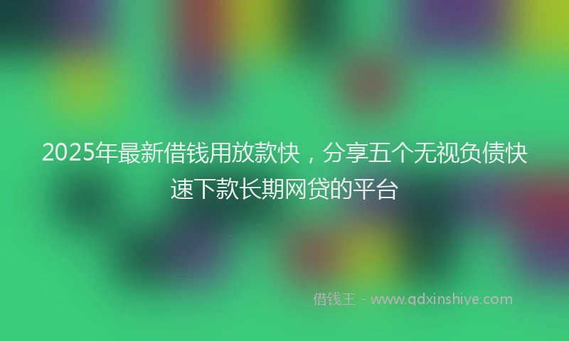 2025年最新借钱用放款快，分享五个无视负债快速下款长期网贷的平台