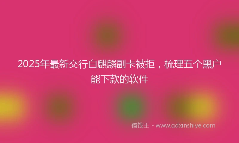 2025年最新交行白麒麟副卡被拒，梳理五个黑户能下款的软件
