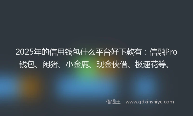 2025年的信用钱包什么平台好下款有：信融Pro钱包、闲猪、小金鹿、现金侠借、极速花等。