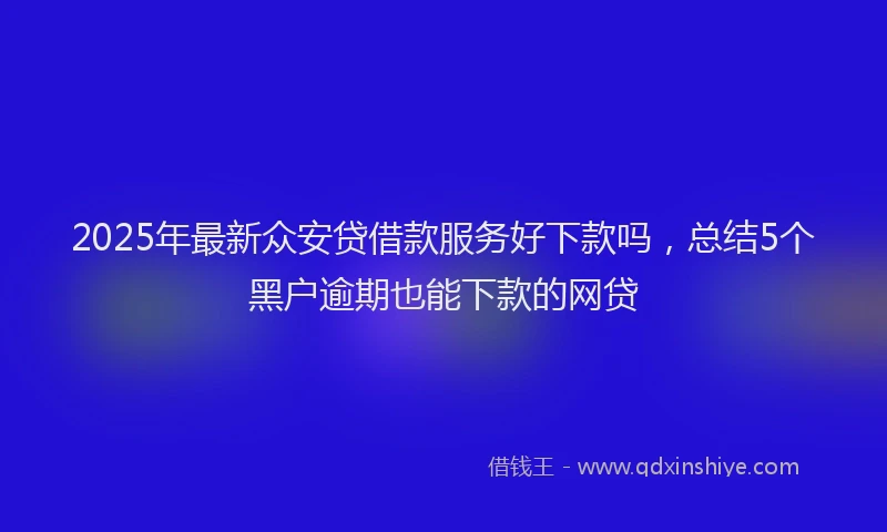 2025年最新众安贷借款服务好下款吗，总结5个黑户逾期也能下款的网贷