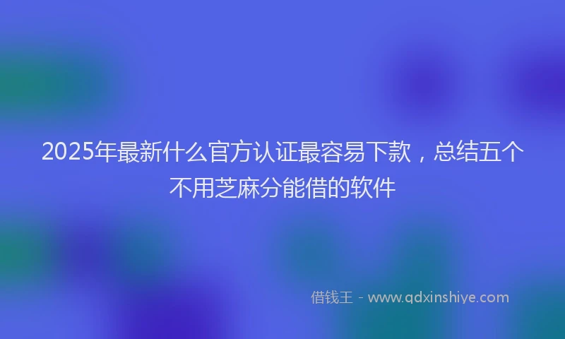 2025年最新什么官方认证最容易下款，总结五个不用芝麻分能借的软件