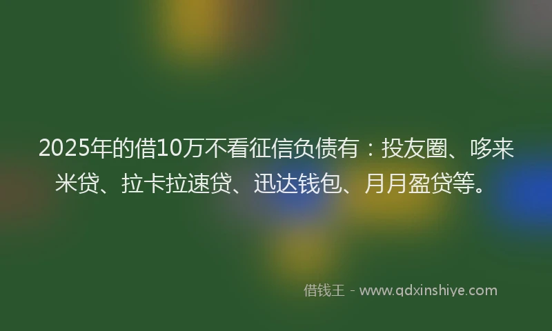 2025年的借10万不看征信负债有：投友圈、哆来米贷、拉卡拉速贷、迅达钱包、月月盈贷等。