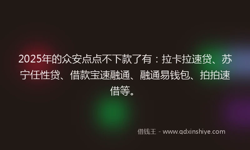 2025年的众安点点不下款了有：拉卡拉速贷、苏宁任性贷、借款宝速融通、融通易钱包、拍拍速借等。