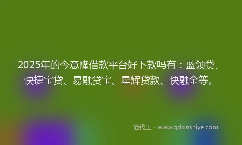 2025年的今意隆借款平台好下款吗有：蓝领贷、快捷宝贷、易融贷宝、星辉贷款、快融金等。