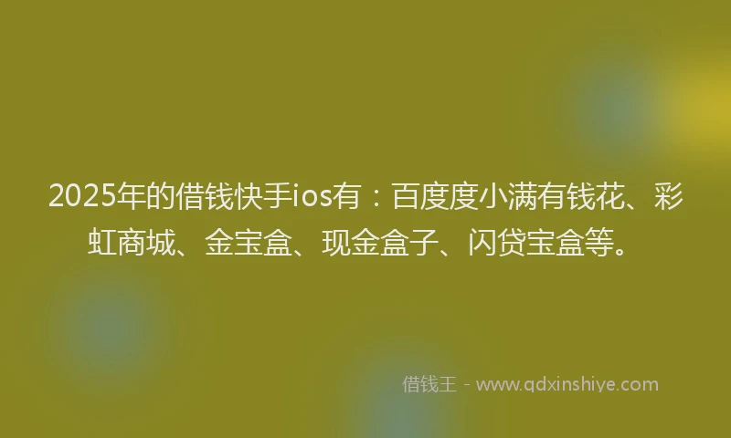 2025年的借钱快手ios有：百度度小满有钱花、彩虹商城、金宝盒、现金盒子、闪贷宝盒等。