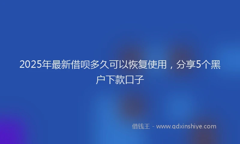2025年最新借呗多久可以恢复使用，分享5个黑户下款口子