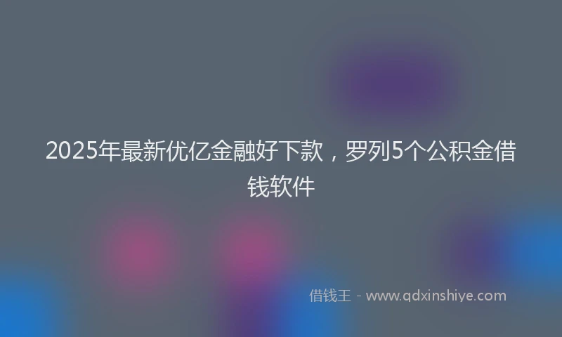 2025年最新优亿金融好下款，罗列5个公积金借钱软件