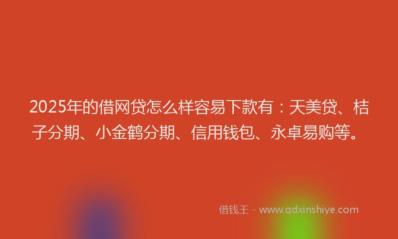2025年的借网贷怎么样容易下款有：天美贷、桔子分期、小金鹤分期、信用钱包、永卓易购等。