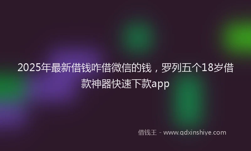 2025年最新借钱咋借微信的钱，罗列五个18岁借款神器快速下款app