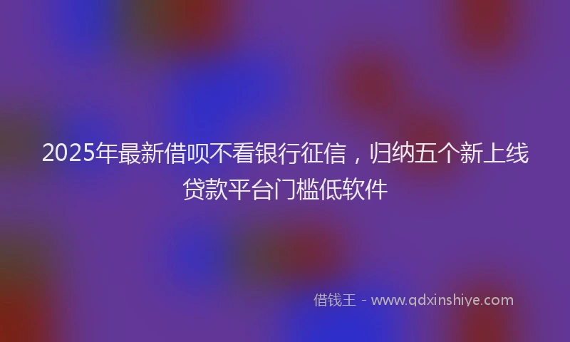 2025年最新借呗不看银行征信，归纳五个新上线贷款平台门槛低软件