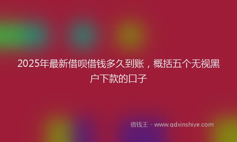 2025年最新借呗借钱多久到账，概括五个无视黑户下款的口子