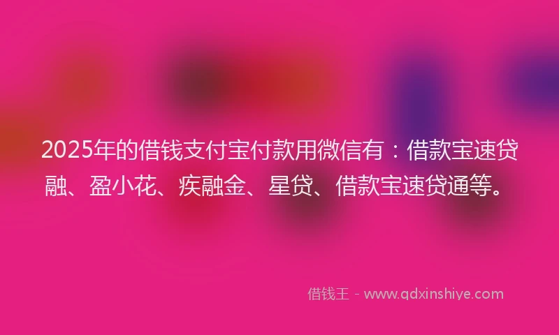 2025年的借钱支付宝付款用微信有：借款宝速贷融、盈小花、疾融金、星贷、借款宝速贷通等。