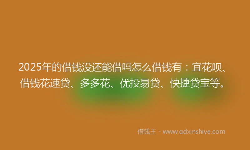2025年的借钱没还能借吗怎么借钱有：宜花呗、借钱花速贷、多多花、优投易贷、快捷贷宝等。