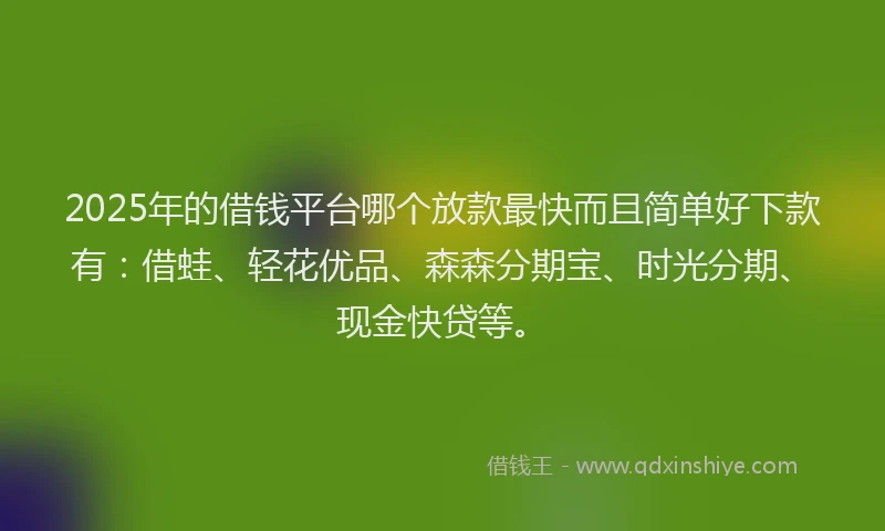 2025年的借钱平台哪个放款最快而且简单好下款有：借蛙、轻花优品、森森分期宝、时光分期、现金快贷等。