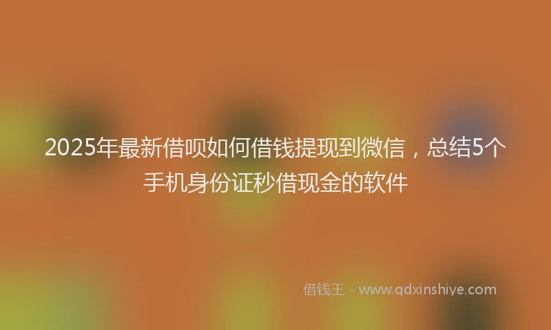 2025年最新借呗如何借钱提现到微信，总结5个手机身份证秒借现金的软件