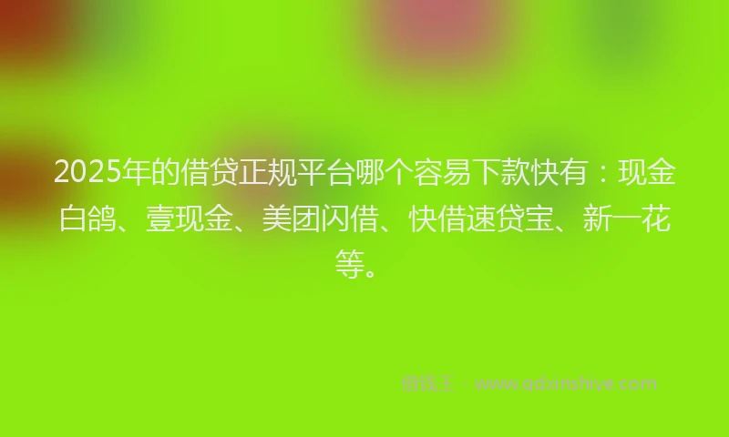 2025年的借贷正规平台哪个容易下款快有：现金白鸽、壹现金、美团闪借、快借速贷宝、新一花等。