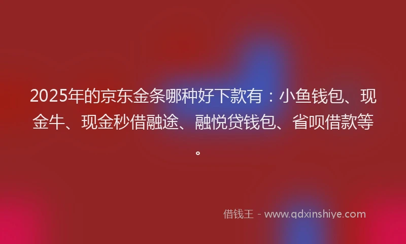 2025年的京东金条哪种好下款有：小鱼钱包、现金牛、现金秒借融途、融悦贷钱包、省呗借款等。