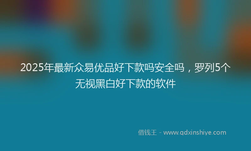 2025年最新众易优品好下款吗安全吗，罗列5个无视黑白好下款的软件