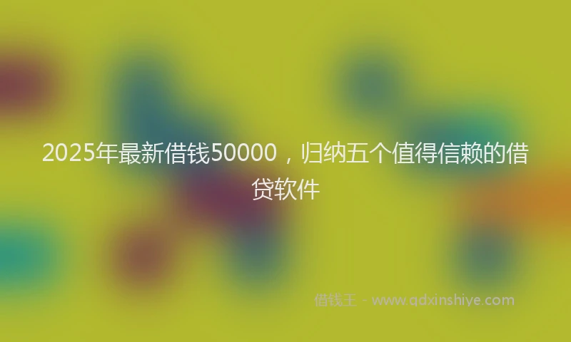 2025年最新借钱50000，归纳五个值得信赖的借贷软件