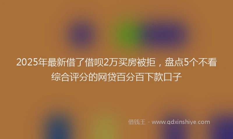 2025年最新借了借呗2万买房被拒，盘点5个不看综合评分的网贷百分百下款口子