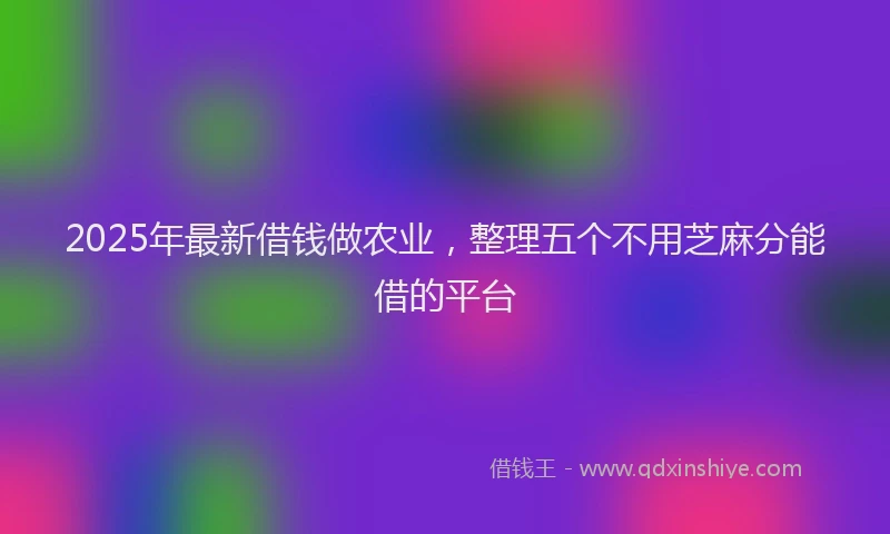 2025年最新借钱做农业，整理五个不用芝麻分能借的平台
