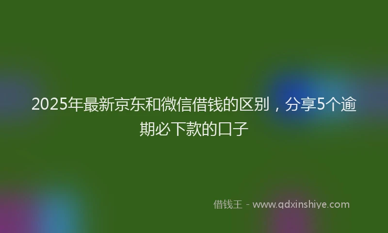 2025年最新京东和微信借钱的区别，分享5个逾期必下款的口子