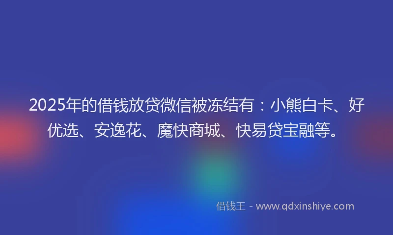2025年的借钱放贷微信被冻结有：小熊白卡、好优选、安逸花、魔快商城、快易贷宝融等。