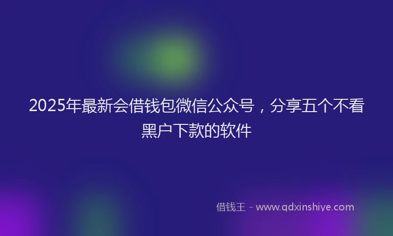 2025年最新会借钱包微信公众号，分享五个不看黑户下款的软件