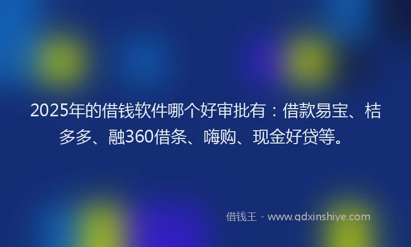 2025年的借钱软件哪个好审批有：借款易宝、桔多多、融360借条、嗨购、现金好贷等。