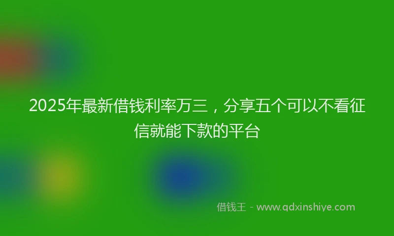 2025年最新借钱利率万三，分享五个可以不看征信就能下款的平台